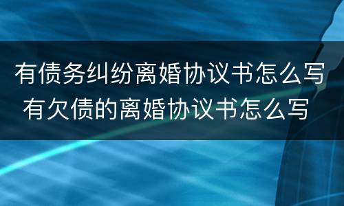 有债务纠纷离婚协议书怎么写 有欠债的离婚协议书怎么写