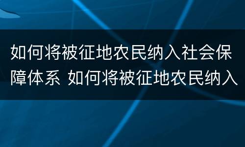 如何将被征地农民纳入社会保障体系 如何将被征地农民纳入社会保障体系里