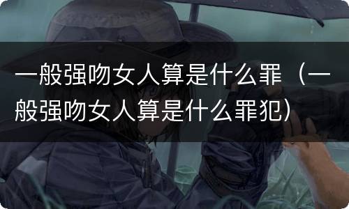 一般强吻女人算是什么罪（一般强吻女人算是什么罪犯）