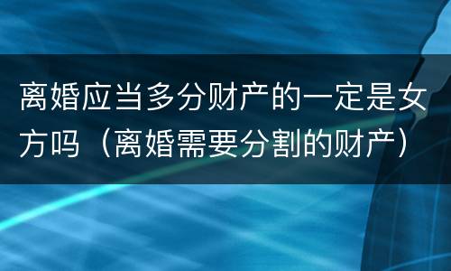 离婚应当多分财产的一定是女方吗（离婚需要分割的财产）