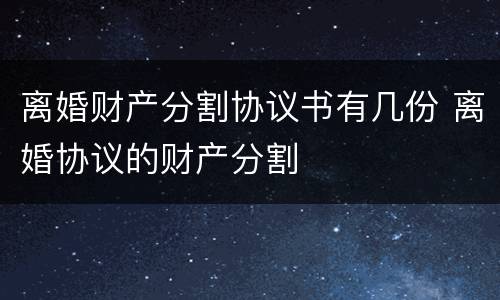 离婚财产分割协议书有几份 离婚协议的财产分割