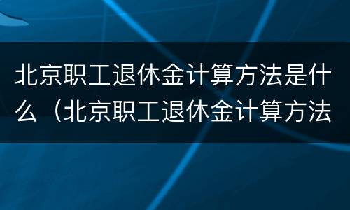 北京职工退休金计算方法是什么（北京职工退休金计算方法是什么意思）