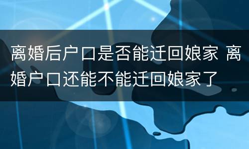 离婚后户口是否能迁回娘家 离婚户口还能不能迁回娘家了