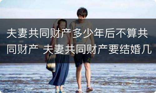 夫妻共同财产多少年后不算共同财产 夫妻共同财产要结婚几年