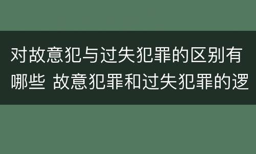 对故意犯与过失犯罪的区别有哪些 故意犯罪和过失犯罪的逻辑关系