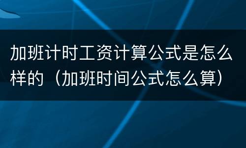 加班计时工资计算公式是怎么样的（加班时间公式怎么算）