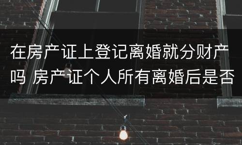 在房产证上登记离婚就分财产吗 房产证个人所有离婚后是否是归一人吗