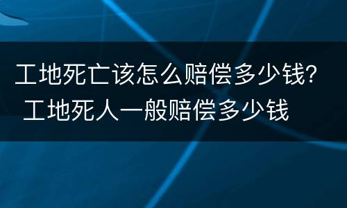 工地死亡该怎么赔偿多少钱？ 工地死人一般赔偿多少钱