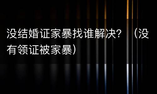 没结婚证家暴找谁解决？（没有领证被家暴）