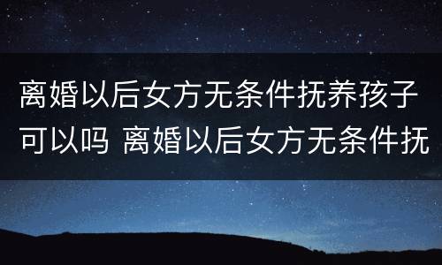 离婚以后女方无条件抚养孩子可以吗 离婚以后女方无条件抚养孩子可以吗知乎