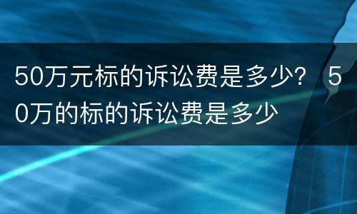 50万元标的诉讼费是多少？ 50万的标的诉讼费是多少