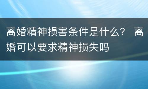 离婚精神损害条件是什么？ 离婚可以要求精神损失吗