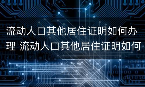 流动人口其他居住证明如何办理 流动人口其他居住证明如何办理的