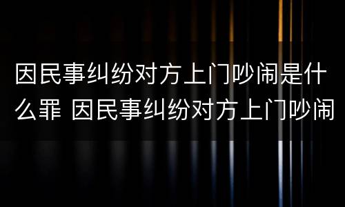 因民事纠纷对方上门吵闹是什么罪 因民事纠纷对方上门吵闹是什么罪名