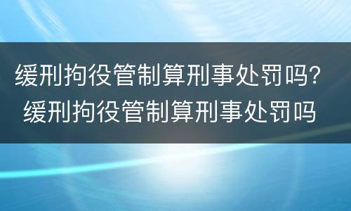 缓刑拘役管制算刑事处罚吗？ 缓刑拘役管制算刑事处罚吗