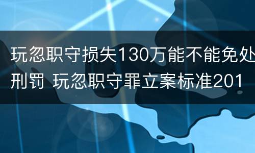 玩忽职守损失130万能不能免处刑罚 玩忽职守罪立案标准2018