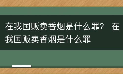 在我国贩卖香烟是什么罪？ 在我国贩卖香烟是什么罪