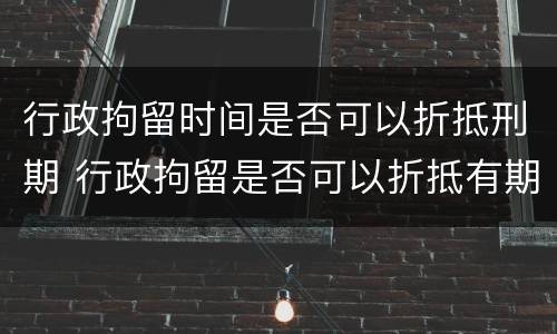 行政拘留时间是否可以折抵刑期 行政拘留是否可以折抵有期徒刑