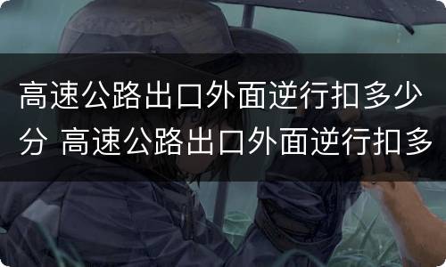 高速公路出口外面逆行扣多少分 高速公路出口外面逆行扣多少分啊