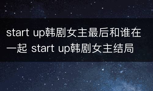 start up韩剧女主最后和谁在一起 start up韩剧女主结局