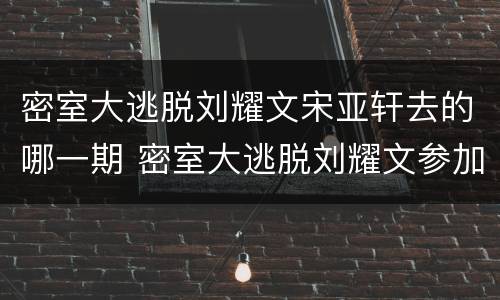 密室大逃脱刘耀文宋亚轩去的哪一期 密室大逃脱刘耀文参加的是哪期