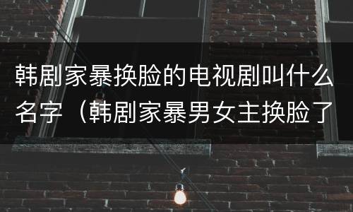 韩剧家暴换脸的电视剧叫什么名字（韩剧家暴男女主换脸了什么电视剧）