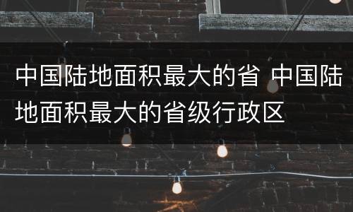 中国陆地面积最大的省 中国陆地面积最大的省级行政区