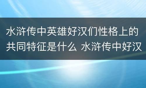 水浒传中英雄好汉们性格上的共同特征是什么 水浒传中好汉的共同性格特点