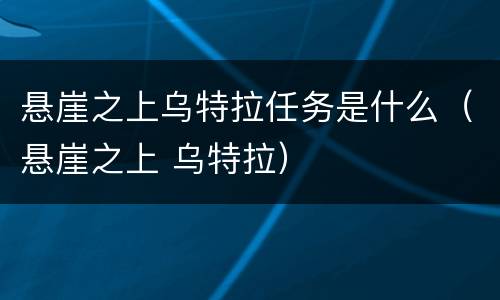 悬崖之上乌特拉任务是什么（悬崖之上 乌特拉）