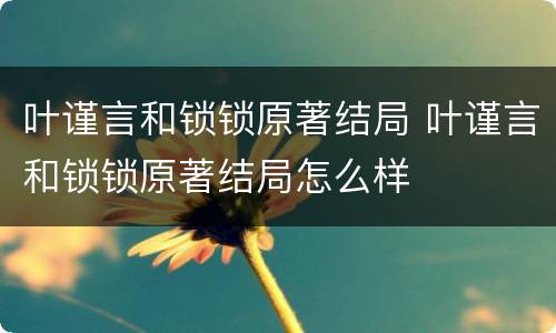 叶谨言和锁锁原著结局 叶谨言和锁锁原著结局怎么样