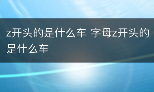 z开头的是什么车 字母z开头的是什么车