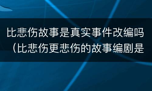 比悲伤故事是真实事件改编吗（比悲伤更悲伤的故事编剧是谁）