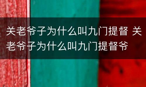 关老爷子为什么叫九门提督 关老爷子为什么叫九门提督爷