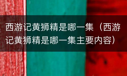 西游记黄狮精是哪一集（西游记黄狮精是哪一集主要内容）