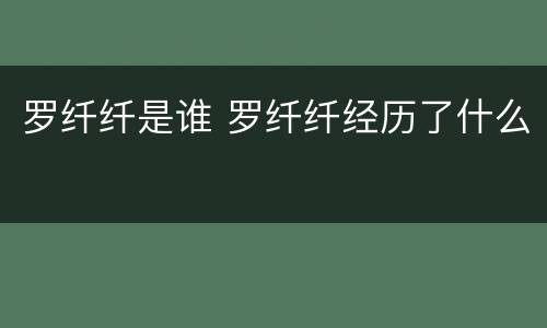 罗纤纤是谁 罗纤纤经历了什么