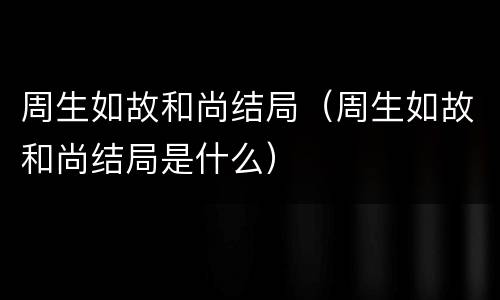 周生如故和尚结局（周生如故和尚结局是什么）