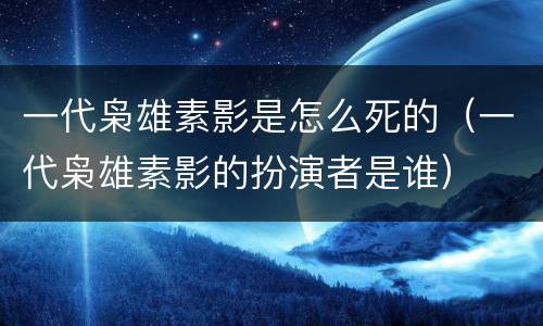 一代枭雄素影是怎么死的（一代枭雄素影的扮演者是谁）