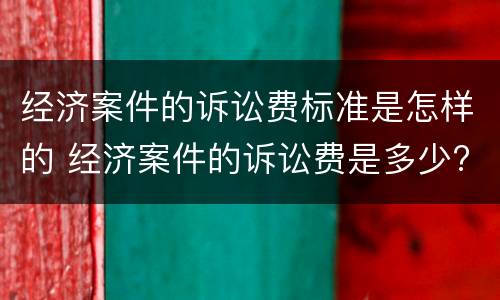 经济案件的诉讼费标准是怎样的 经济案件的诉讼费是多少?