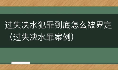 过失决水犯罪到底怎么被界定（过失决水罪案例）