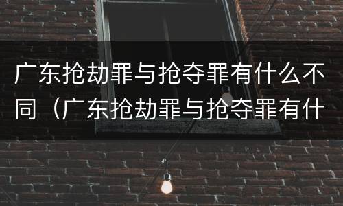 广东抢劫罪与抢夺罪有什么不同（广东抢劫罪与抢夺罪有什么不同之处）