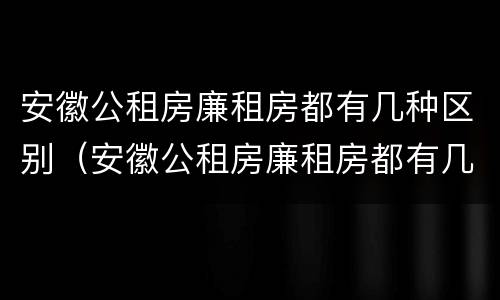 安徽公租房廉租房都有几种区别（安徽公租房廉租房都有几种区别图片）