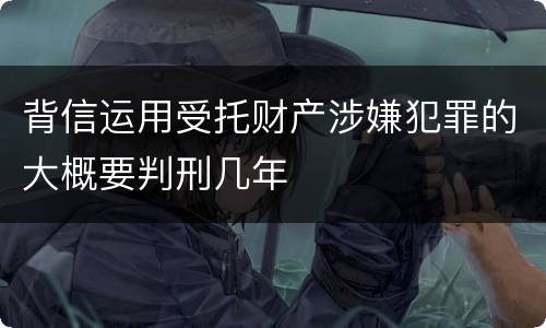 背信运用受托财产涉嫌犯罪的大概要判刑几年