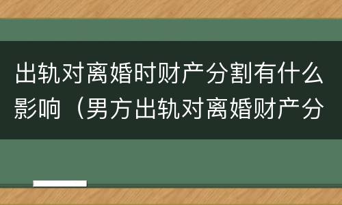 出轨对离婚时财产分割有什么影响（男方出轨对离婚财产分割影响吗）