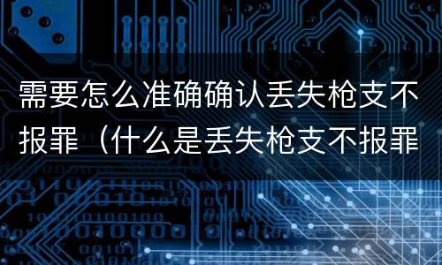 需要怎么准确确认丢失枪支不报罪（什么是丢失枪支不报罪）