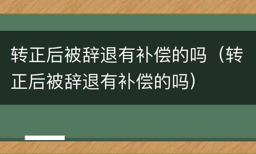 转正后被辞退有补偿的吗（转正后被辞退有补偿的吗）