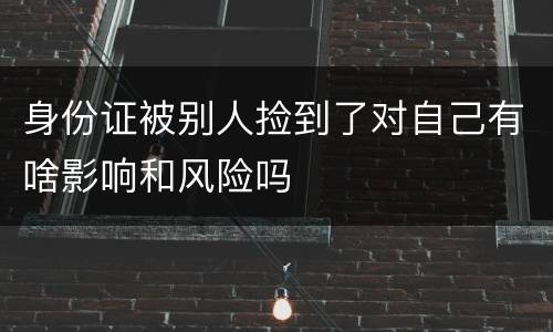 身份证被别人捡到了对自己有啥影响和风险吗