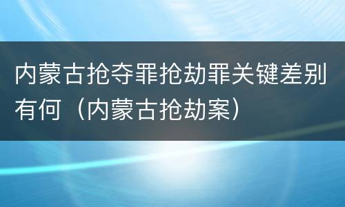 内蒙古抢夺罪抢劫罪关键差别有何（内蒙古抢劫案）