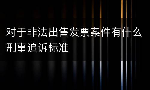 对于非法出售发票案件有什么刑事追诉标准