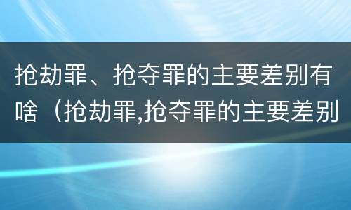 抢劫罪、抢夺罪的主要差别有啥（抢劫罪,抢夺罪的主要差别有啥不同）