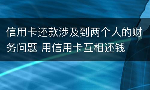 信用卡还款涉及到两个人的财务问题 用信用卡互相还钱